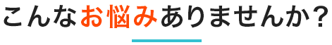 こんなお悩みありませんか?